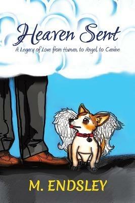 Heaven Sent: A Legacy of Love from Human, to Angel, to Canine - M. Endsley - cover