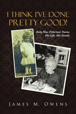 I Think I've Done Pretty Good!: Ruby Mae (Etherton) Owens Her Life, Her Family - James M Owens - cover