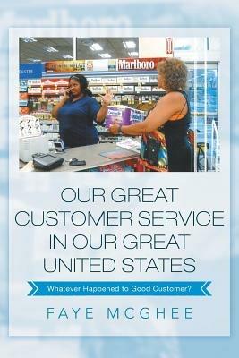 Our Great Customer Service in Our Great United States: Whatever Happened to Good Customer? - Faye McGhee - cover