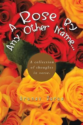 A Rose by Any Other Name...: A Collection of Thoughts in Verse. - Arunav Barua - cover