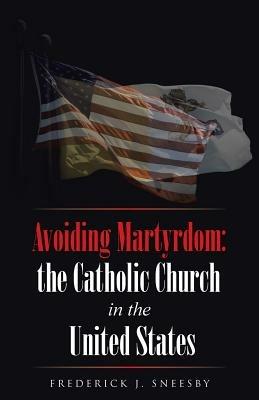 Avoiding Martyrdom: the Catholic Church in the United States - Frederick J Sneesby - cover