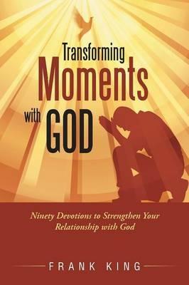 Transforming Moments with God: Ninety Devotions to Strengthen Your Relationship with God - Frank King - cover