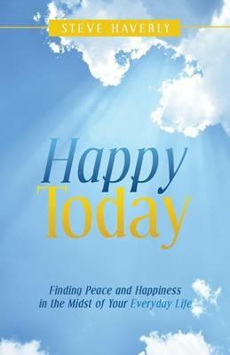 Happy Today: Finding Peace and Happiness in the Midst of Your Everyday Life - Steve Haverly - cover