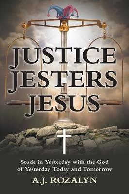 Justice Jesters Jesus: Stuck in Yesterday with the God of Yesterday Today and Tomorrow - A J Rozalyn - cover