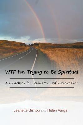 WTF I'm Trying to Be Spiritual: A Guidebook for Loving Yourself without Fear - Jeanette Bishop,Helen Varga - cover
