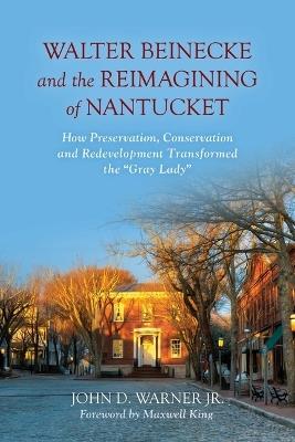 Walter Beinecke and the Reimagining of Nantucket: How Preservation, Conservation and Redevelopment Transformed the “Gray Lady” - John D. Warner - cover