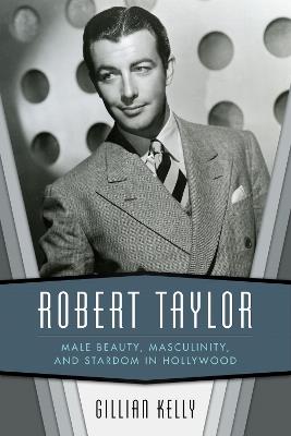Robert Taylor: Male Beauty, Masculinity, and Stardom in Hollywood - Gillian Kelly - cover