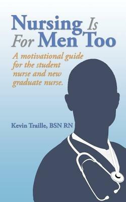 Nursing Is for Men Too: A Motivational Guide for the Student Nurse and New Graduate Nurse. - Bsn Rn Kevin Traille - cover