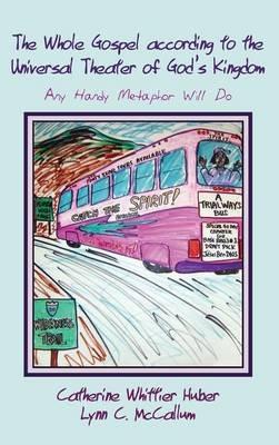 The Whole Gospel According to the Universal Theater of God's Kingdom: Any Handy Metaphor Will Do - Catherine Whittier Huber,Lynn C McCallum - cover