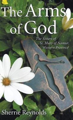 The Arms of God: Sisters of Saint Mary of Namur, Western Province - Sherrie Reynolds - cover