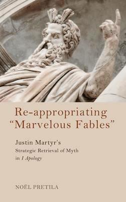 Re-Appropriating "Marvelous Fables": Justin Martyr's Strategic Retrieval of Myth in 1 Apology - Noël Pretila - cover