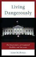 Living Dangerously: The Uncertainties of Presidential Disability and Succession - James M. Ronan - cover