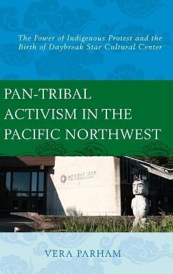 Pan-Tribal Activism in the Pacific Northwest: The Power of Indigenous Protest and the Birth of Daybreak Star Cultural Center - Vera Parham - cover