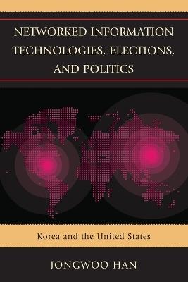 Networked Information Technologies, Elections, and Politics: Korea and the United States - Jongwoo Han - cover