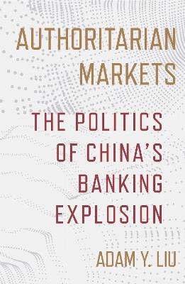Authoritarian Markets: The Politics of China's Banking Explosion - Adam Y. Liu - cover