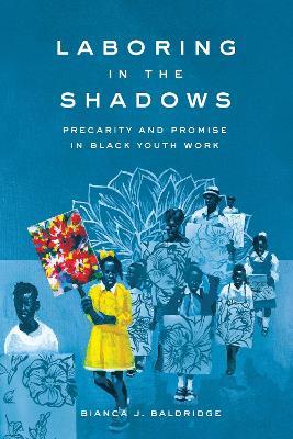 Laboring in the Shadows: Precarity and Promise in Black Youth Work - Bianca J. Baldridge - cover