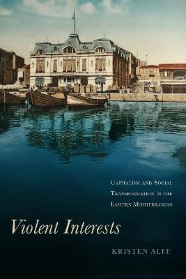 Violent Interests: Capitalism and Social Transformation in the Eastern Mediterranean - Kristen Alff - cover