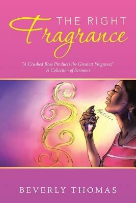 The Right Fragrance: A Crushed Rose Produces the Greatest Fragrance a Collection of Sermons - Beverly Thomas - cover