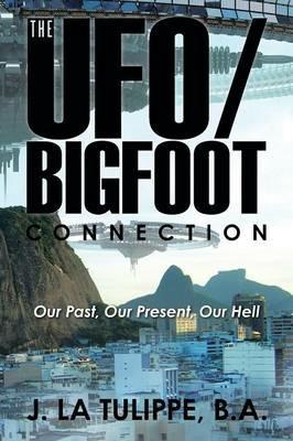 The Ufo/Bigfoot Connection: Our Past, Our Present, Our Hell - B a J La Tulippe - cover