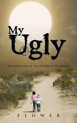 My Ugly: The Beginning of the Journey to My Beauty - Flower - cover