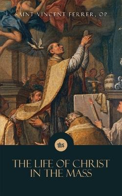 The Life of Christ in the Mass - Saint Vincent Ferrer - cover