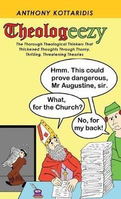 Theologeezy: The Thorough Theological Thinkers That Thickened Thoughts Through Thorny, Thrilling, Threatening Theories - Anthony Kottaridis - cover