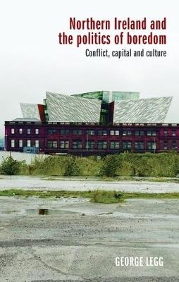Northern Ireland and the Politics of Boredom: Conflict, Capital and Culture - George Legg - cover