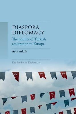 Diaspora Diplomacy: The Politics of Turkish Emigration to Europe - Ayca Arkilic - cover