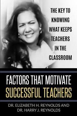 Factors that Motivate Successful Teachers: The Key to Knowing What Keeps Teachers in the Classroom - Elizabeth H Reynolds,Harry J Reynolds - cover