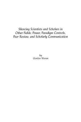 Silencing Scientists and Scholars in Other Fields: Power, Paradigm Controls, Peer Review, and Scholarly Communication - Gordon Moran - cover