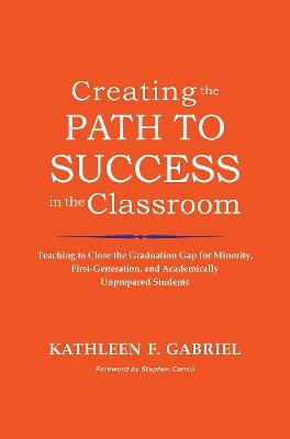 Creating the Path to Success in the Classroom: Teaching to Close the Graduation Gap for Minority, First-Generation, and Academically Unprepared Students - Kathleen F. Gabriel - cover