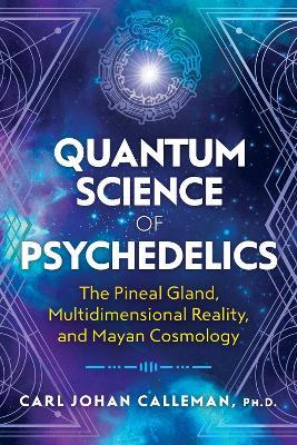 Quantum Science of Psychedelics: The Pineal Gland, Multidimensional Reality, and Mayan Cosmology - Carl Johan Calleman - cover