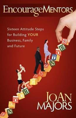 EncourageMentors: Sixteen Attitude Steps for Building Your Business, Family and Future - JoAn Majors - cover