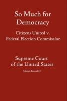 So Much for Democracy: Citizens United v. Federal Election Commission - United States Supreme Court - cover