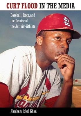 Curt Flood in the Media: Baseball, Race, and the Demise of the Activist-Athlete - Abraham Iqbal Khan - cover