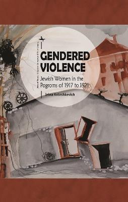 Gendered Violence: Jewish Women in the Pogroms of 1917 to 1921 - Irina Astashkevich - cover