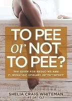 To Pee or Not to Pee?: The Guide for Reducing and Eliminating Urinary Incontinence - Shelia Craig Whiteman - cover