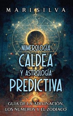 Numerología Caldea y Astrología Predictiva: Guía de la adivinación, los números y el zodíaco - Mari Silva - cover
