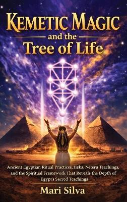 Kemetic Magic and The Tree of Life: Ancient Egyptian Ritual Practices, Heka, Neteru Teachings, and the Spiritual Framework That Reveals the Depth of Egypt's Sacred Teachings - Mari Silva - cover