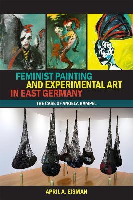 Feminist Painting and Experimental Art in East Germany: The Case of Angela Hampel - April A. Eisman - cover