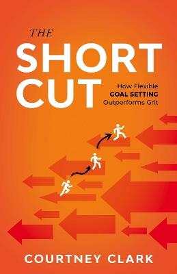 The Short Cut: How Flexible Goal Setting Outperforms Grit - Courtney Clark - cover