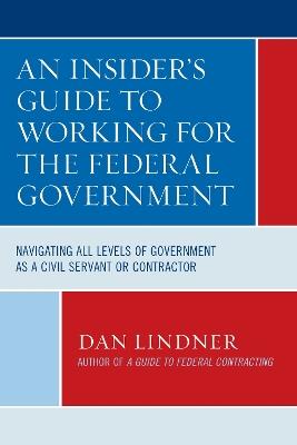 An Insider's Guide To Working for the Federal Government: Navigating All Levels of Government as a Civil Servant or Contractor - Dan Lindner - cover