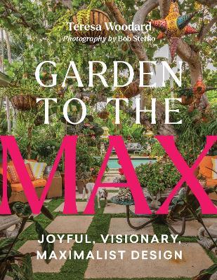 Garden to the Max: Joyful, Visionary, Maximalist Design - Teresa Woodard - cover