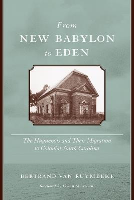 From New Babylon to Eden: The Huguenots and Their Migration to Colonial South Carolina - Bertrand Van Ruymbeke - cover