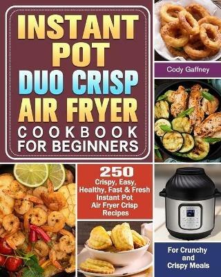 Instant Pot Duo Crisp Air Fryer Cookbook for Beginners: 250 Crispy, Easy, Healthy, Fast & Fresh Instant Pot Air Fryer Crisp Recipes For Crunchy & Crispy Meals - Cody Gaffney - cover
