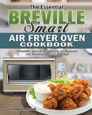 The Essential Breville Smart Air Fryer Oven Cookbook: Affordable, Quick & Easy Recipes for Beginners and Advanced Users on A Budget - Theodore Russell - cover