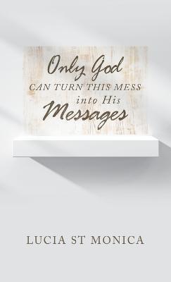 Only God Can Turn This Mess into His Messages - Lucia St Monica - cover
