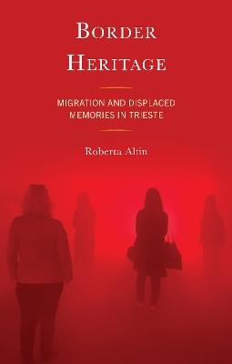 Border Heritage: Migration and Displaced Memories in Trieste - Roberta Altin - cover