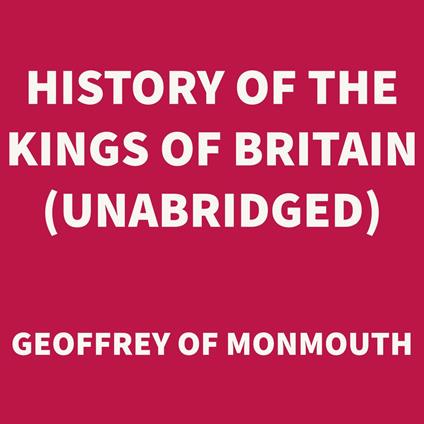 History of the Kings of Britain (UNABRIDGED)