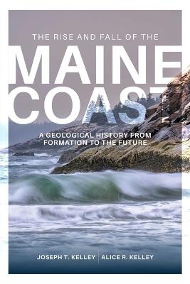 Rise and Fall of the Maine Coast: A Geological History from Formation to the Future - Joseph T. Kelley,Alice R. Kelley - cover